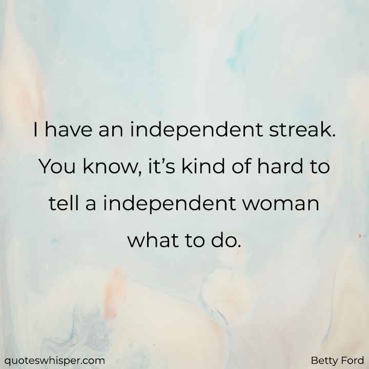  I have an independent streak. You know, it’s kind of hard to tell a independent woman what to do. - Betty Ford