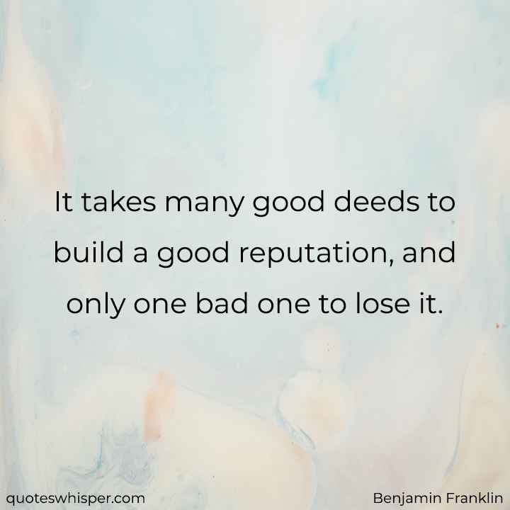  It takes many good deeds to build a good reputation, and only one bad one to lose it. - Benjamin Franklin
