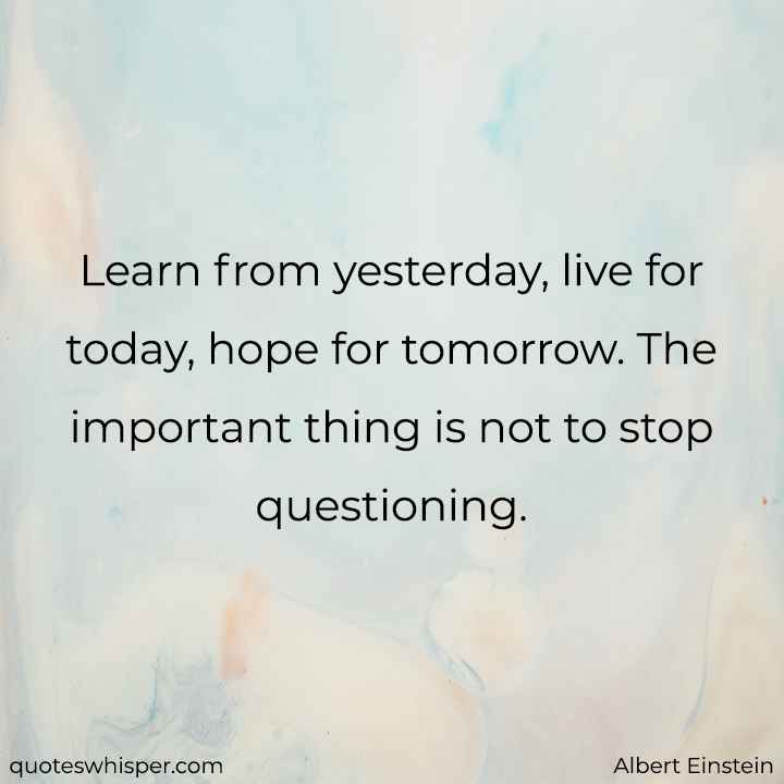  Learn from yesterday, live for today, hope for tomorrow. The important thing is not to stop questioning. - Albert Einstein