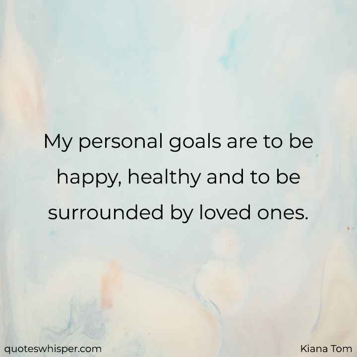  My personal goals are to be happy, healthy and to be surrounded by loved ones. - Kiana Tom
