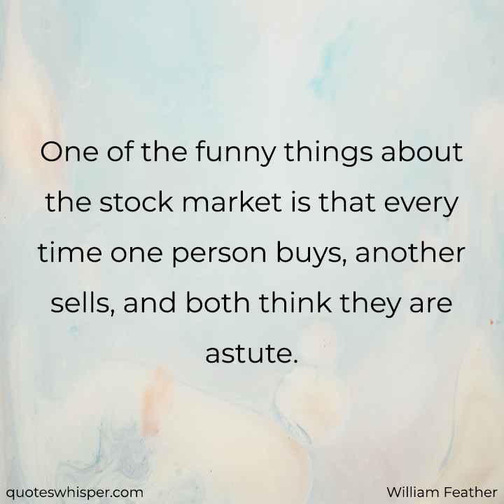  One of the funny things about the stock market is that every time one person buys, another sells, and both think they are astute. - William Feather