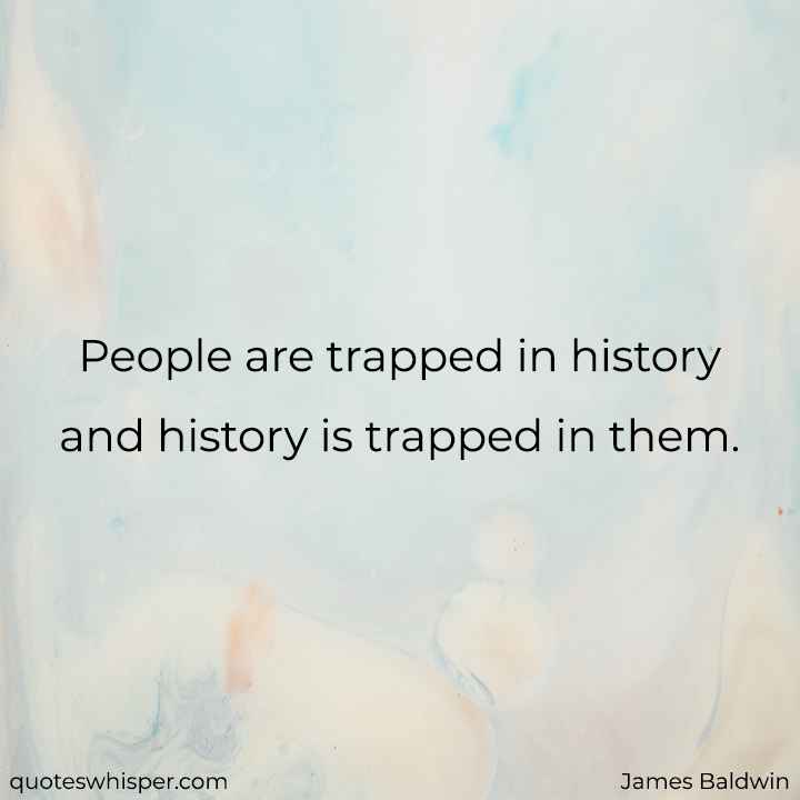  People are trapped in history and history is trapped in them. - James Baldwin