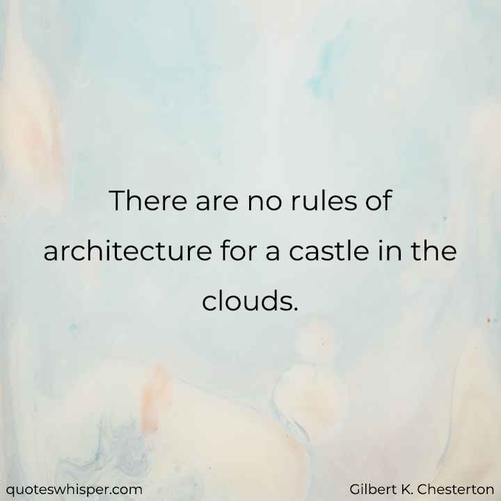  There are no rules of architecture for a castle in the clouds. - Gilbert K. Chesterton