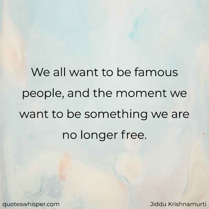  We all want to be famous people, and the moment we want to be something we are no longer free. - Jiddu Krishnamurti