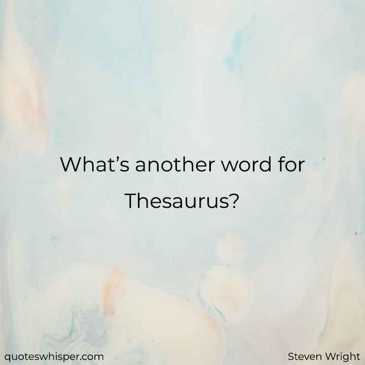  What’s another word for Thesaurus?  - Steven Wright