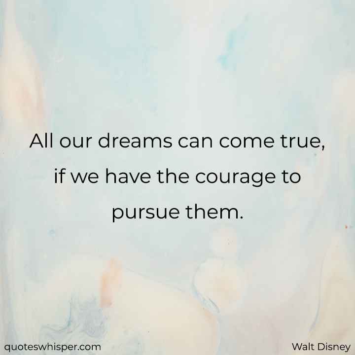  All our dreams can come true, if we have the courage to pursue them. - Walt Disney