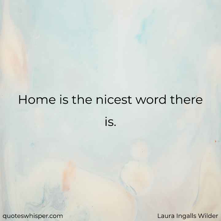  Home is the nicest word there is. - Laura Ingalls Wilder