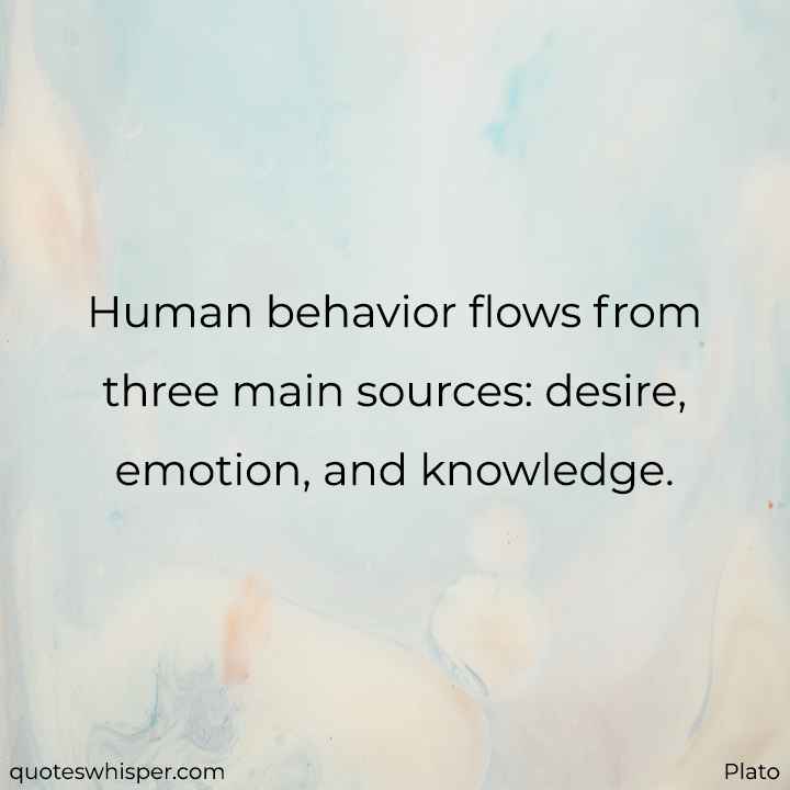  Human behavior flows from three main sources: desire, emotion, and knowledge. - Plato
