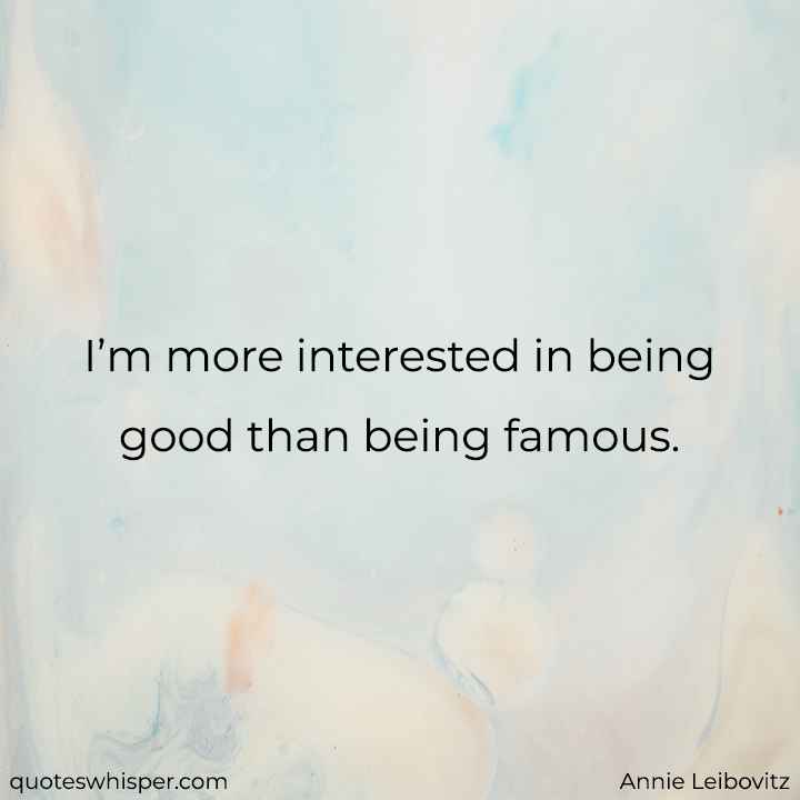  I’m more interested in being good than being famous. - Annie Leibovitz