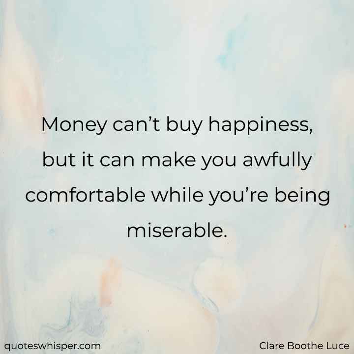  Money can’t buy happiness, but it can make you awfully comfortable while you’re being miserable. - Clare Boothe Luce