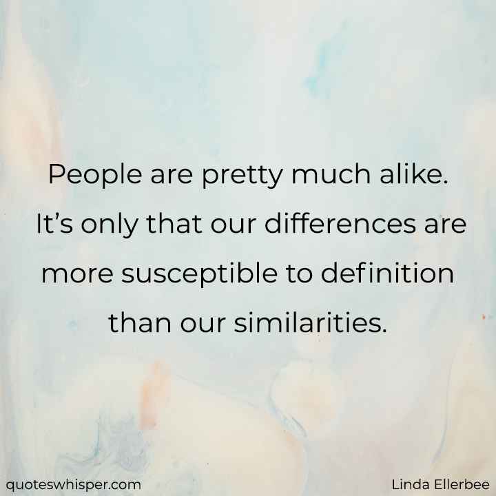  People are pretty much alike. It’s only that our differences are more susceptible to definition than our similarities. - Linda Ellerbee