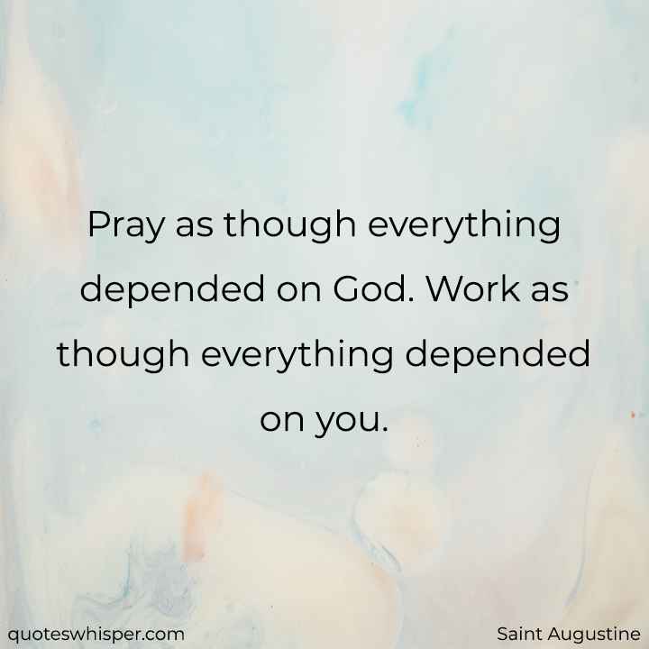  Pray as though everything depended on God. Work as though everything depended on you. - Saint Augustine