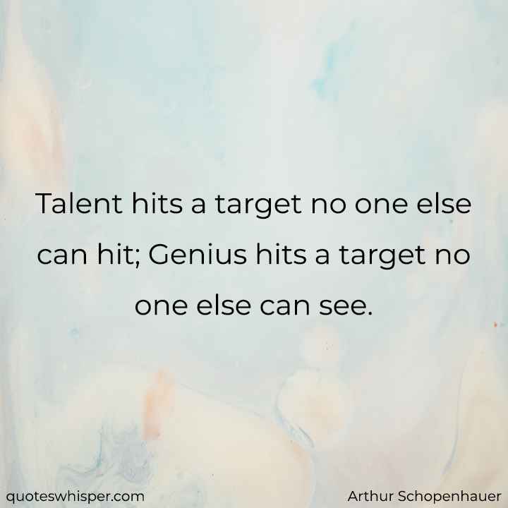  Talent hits a target no one else can hit; Genius hits a target no one else can see. - Arthur Schopenhauer