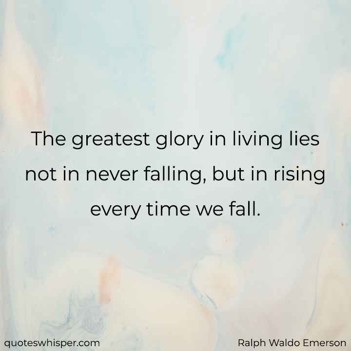  The greatest glory in living lies not in never falling, but in rising every time we fall. - Ralph Waldo Emerson