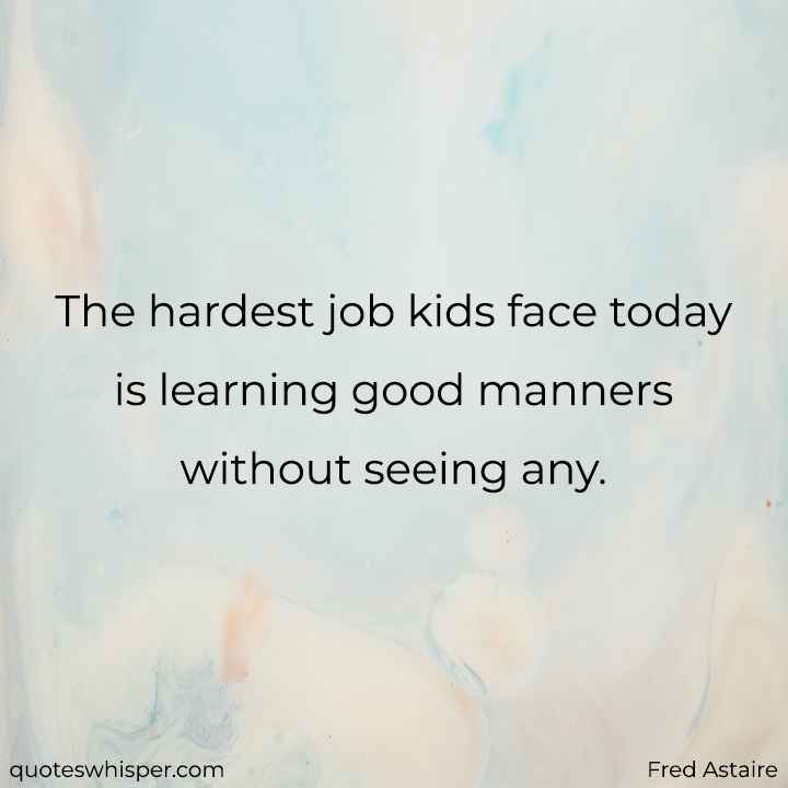  The hardest job kids face today is learning good manners without seeing any. - Fred Astaire