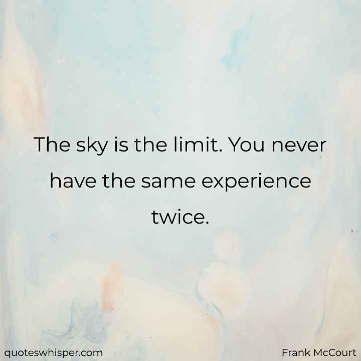  The sky is the limit. You never have the same experience twice. - Frank McCourt