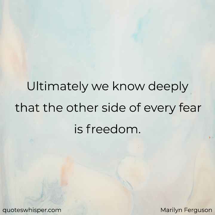  Ultimately we know deeply that the other side of every fear is freedom. - Marilyn Ferguson