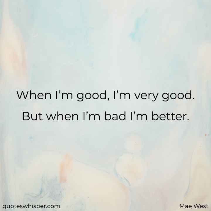  When I’m good, I’m very good. But when I’m bad I’m better. - Mae West