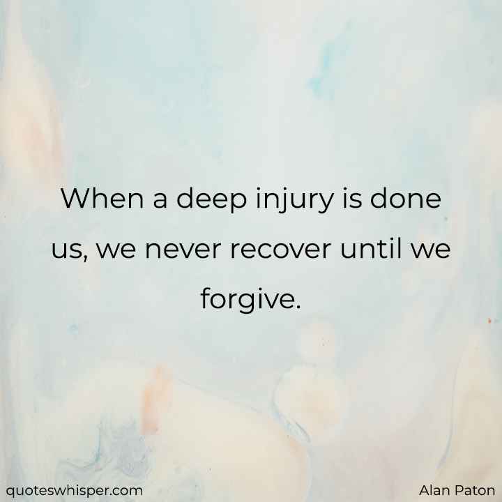  When a deep injury is done us, we never recover until we forgive. - Alan Paton