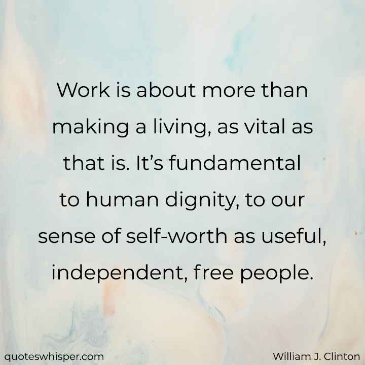  Work is about more than making a living, as vital as that is. It’s fundamental to human dignity, to our sense of self-worth as useful, independent, free people. - William J. Clinton