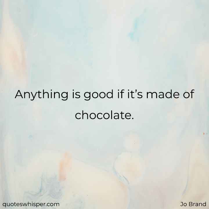  Anything is good if it’s made of chocolate. - Jo Brand