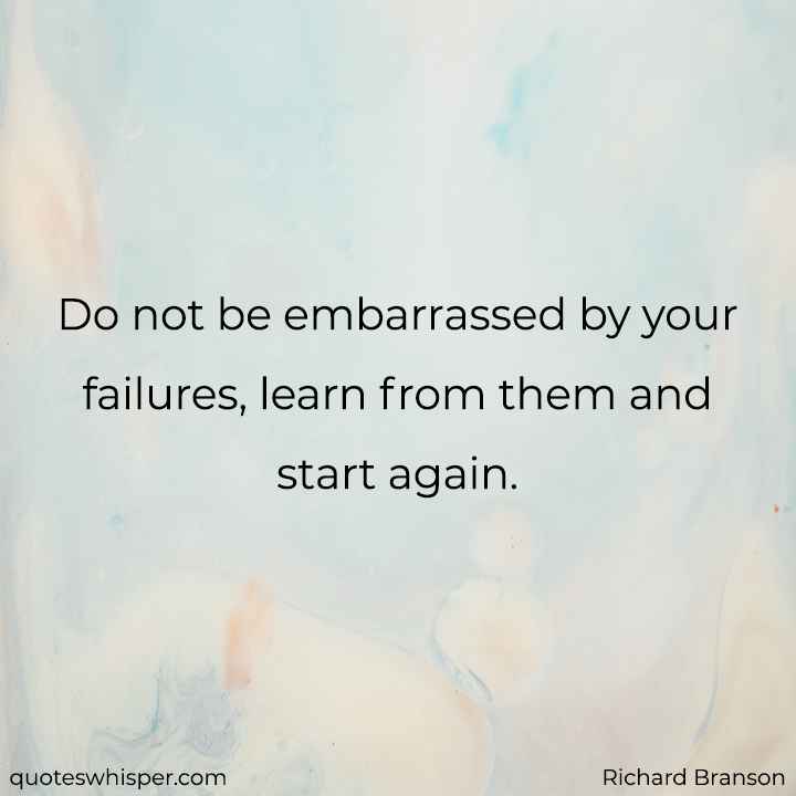  Do not be embarrassed by your failures, learn from them and start again. - Richard Branson