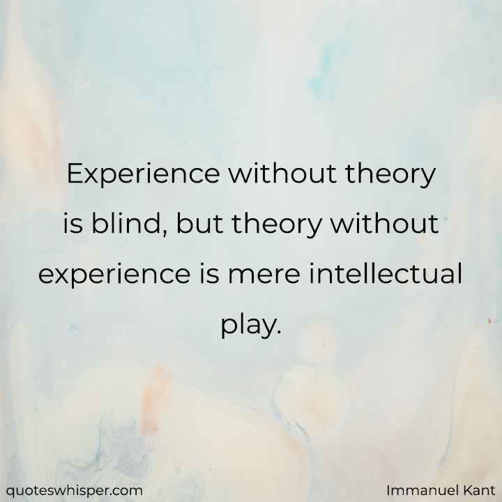  Experience without theory is blind, but theory without experience is mere intellectual play. - Immanuel Kant