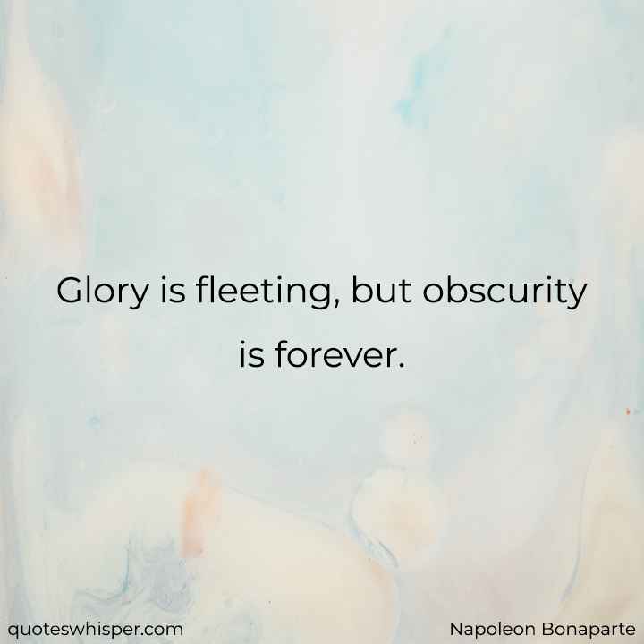  Glory is fleeting, but obscurity is forever. - Napoleon Bonaparte