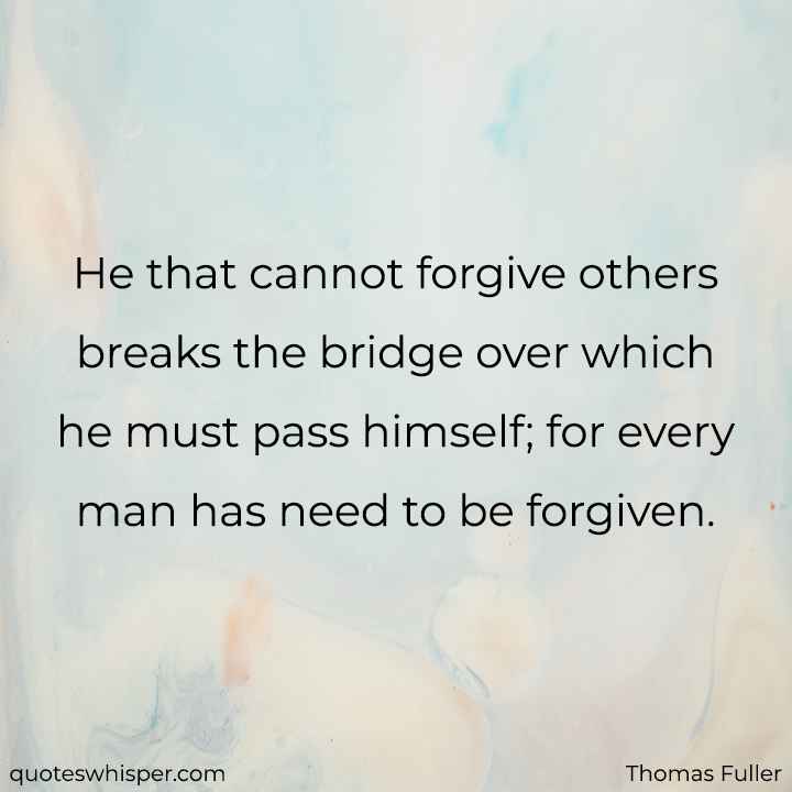  He that cannot forgive others breaks the bridge over which he must pass himself; for every man has need to be forgiven. - Thomas Fuller
