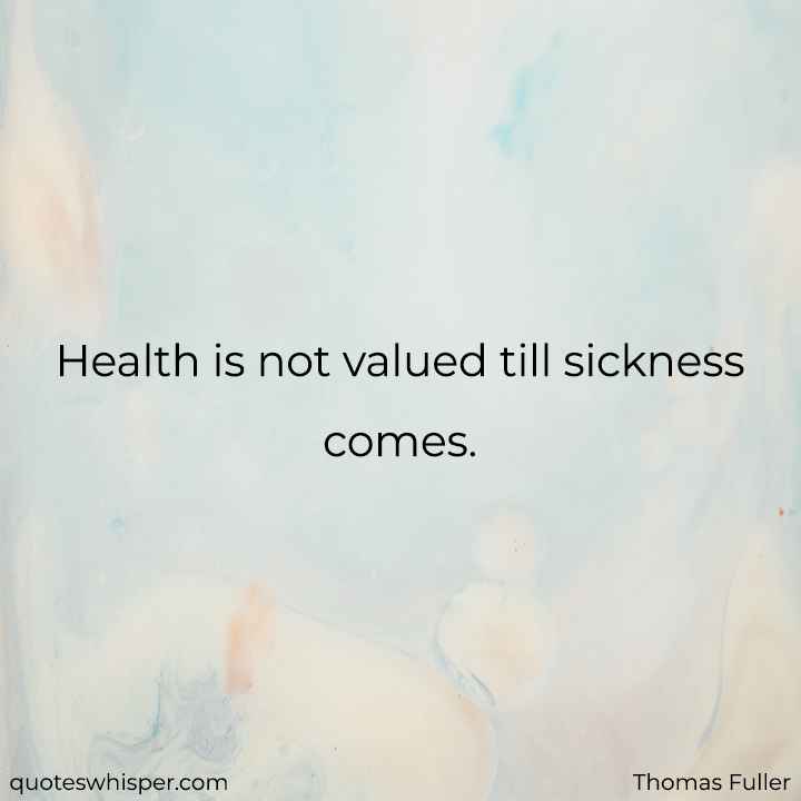  Health is not valued till sickness comes. - Thomas Fuller