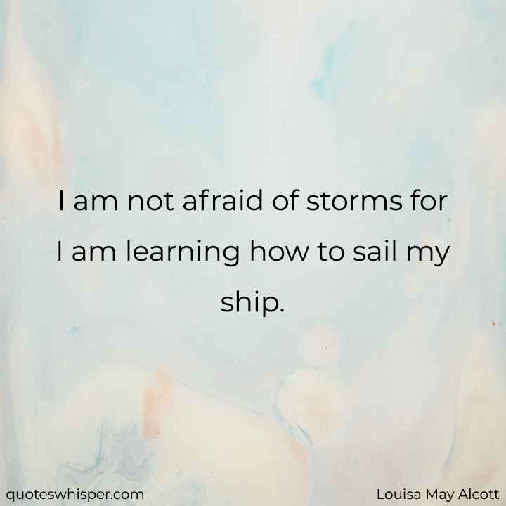  I am not afraid of storms for I am learning how to sail my ship. - Louisa May Alcott