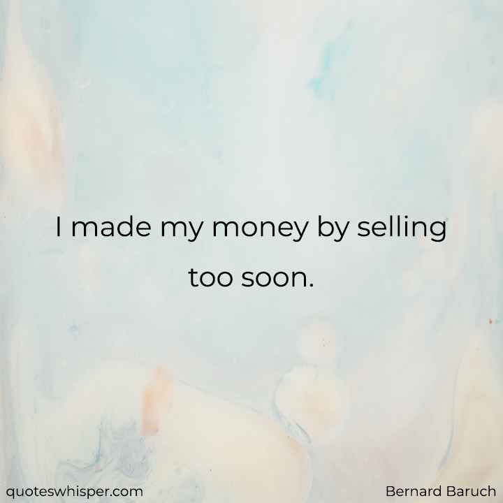  I made my money by selling too soon. - Bernard Baruch
