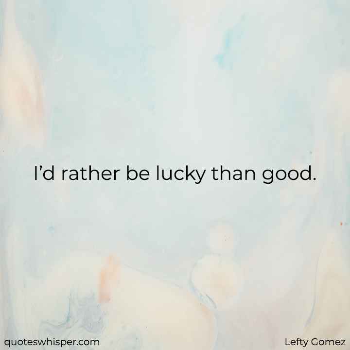 I’d rather be lucky than good. - Lefty Gomez
