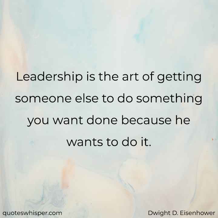  Leadership is the art of getting someone else to do something you want done because he wants to do it. - Dwight D. Eisenhower