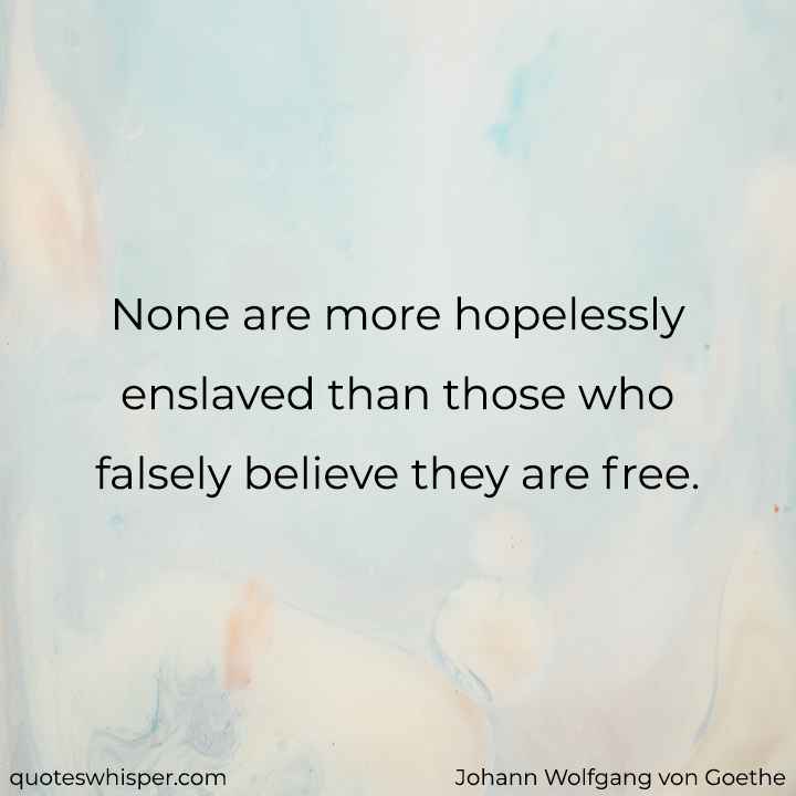 None are more hopelessly enslaved than those who falsely believe they are free. - Johann Wolfgang von Goethe