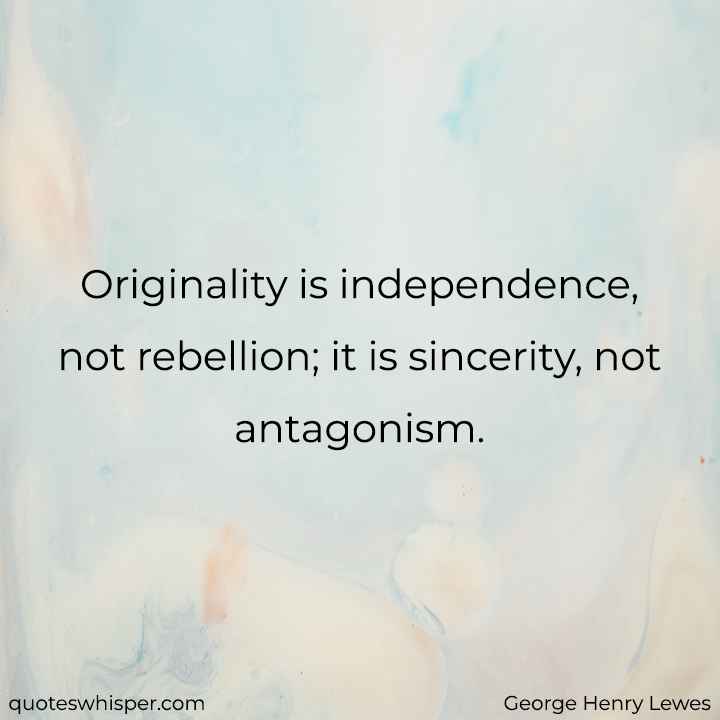  Originality is independence, not rebellion; it is sincerity, not antagonism. - George Henry Lewes