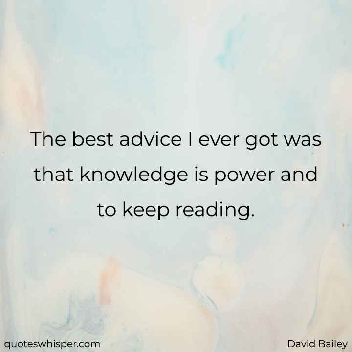  The best advice I ever got was that knowledge is power and to keep reading. - David Bailey