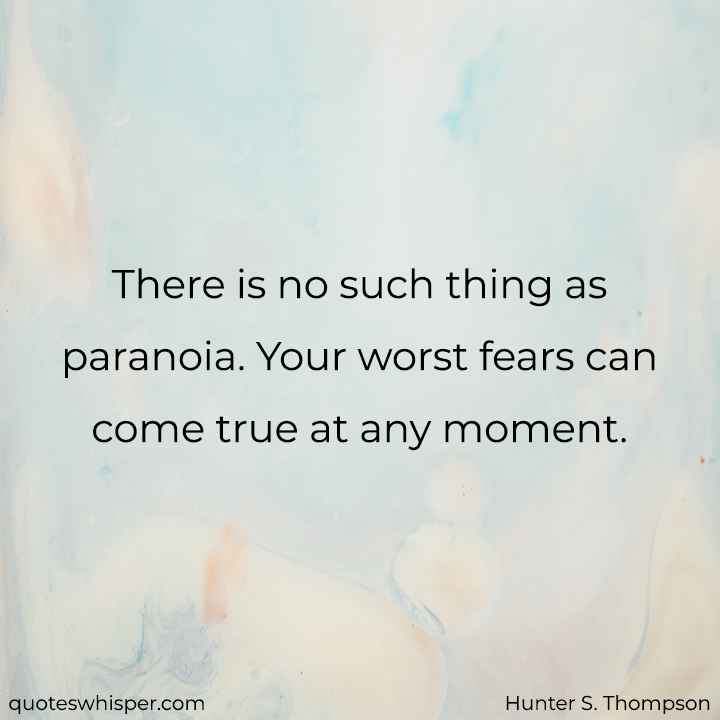  There is no such thing as paranoia. Your worst fears can come true at any moment. - Hunter S. Thompson
