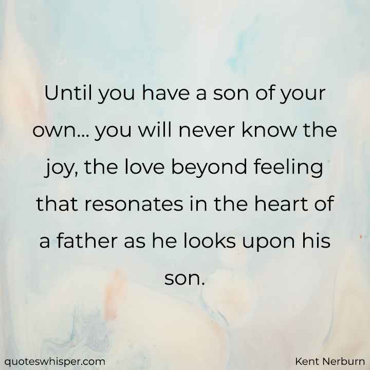  Until you have a son of your own... you will never know the joy, the love beyond feeling that resonates in the heart of a father as he looks upon his son. - Kent Nerburn