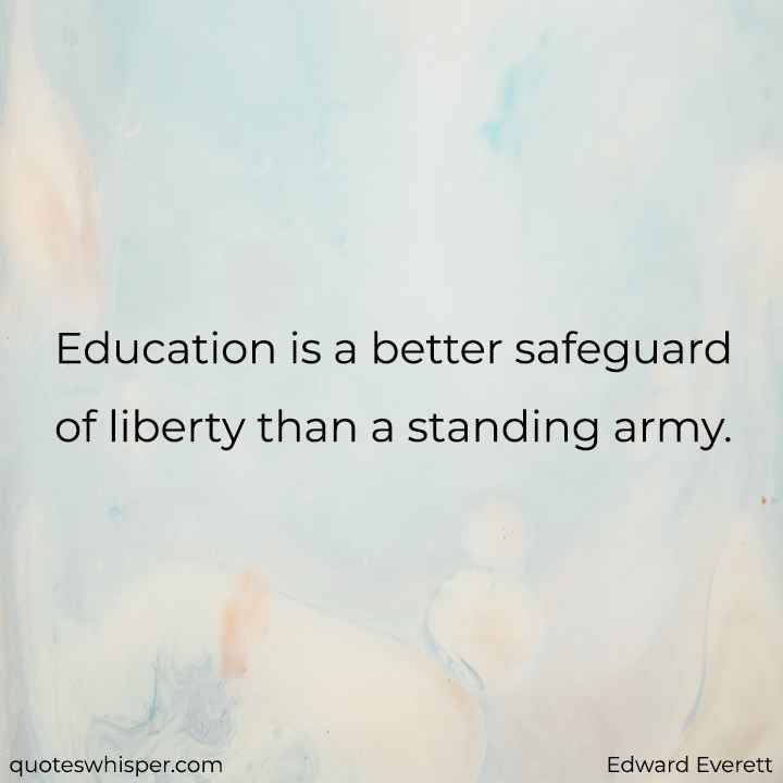  Education is a better safeguard of liberty than a standing army. - Edward Everett
