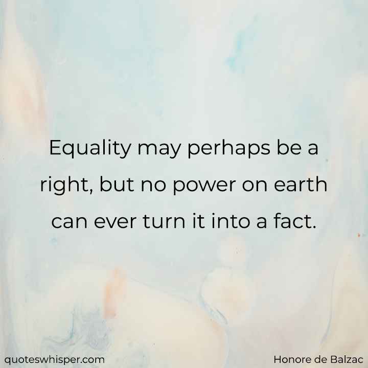  Equality may perhaps be a right, but no power on earth can ever turn it into a fact. - Honore de Balzac