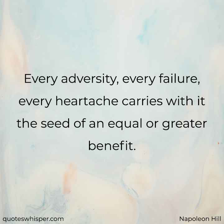  Every adversity, every failure, every heartache carries with it the seed of an equal or greater benefit. - Napoleon Hill