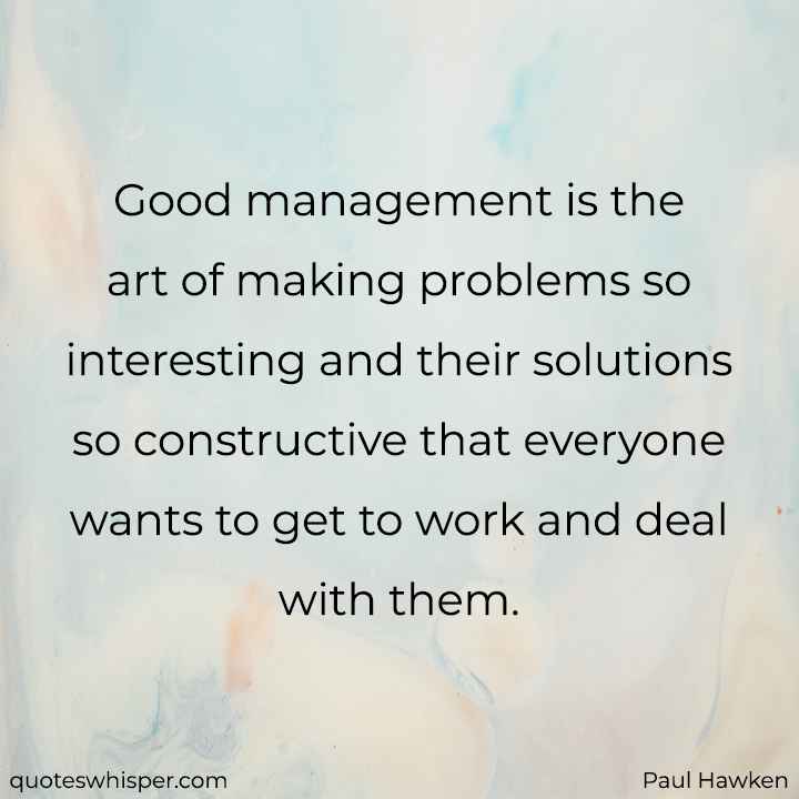  Good management is the art of making problems so interesting and their solutions so constructive that everyone wants to get to work and deal with them. - Paul Hawken