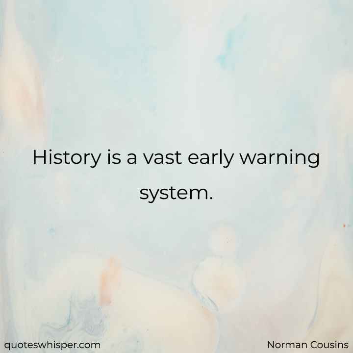  History is a vast early warning system. - Norman Cousins