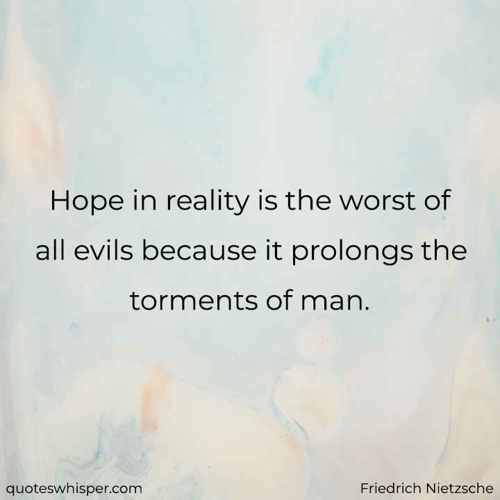  Hope in reality is the worst of all evils because it prolongs the torments of man. - Friedrich Nietzsche