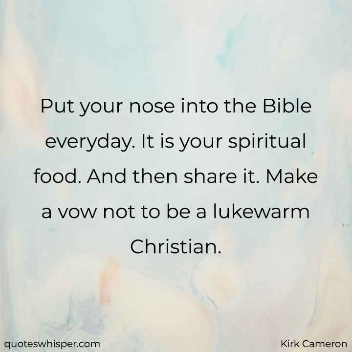  Put your nose into the Bible everyday. It is your spiritual food. And then share it. Make a vow not to be a lukewarm Christian. - Kirk Cameron