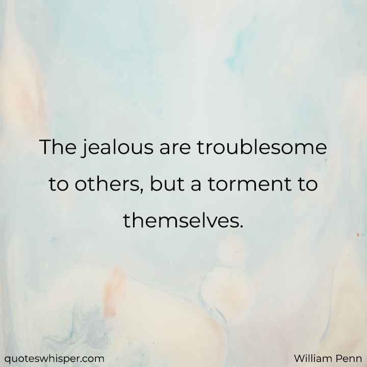  The jealous are troublesome to others, but a torment to themselves. - William Penn