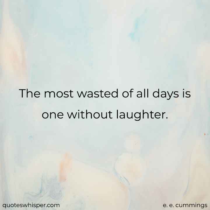  The most wasted of all days is one without laughter. - e. e. cummings