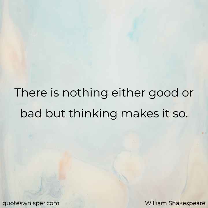  There is nothing either good or bad but thinking makes it so. - William Shakespeare
