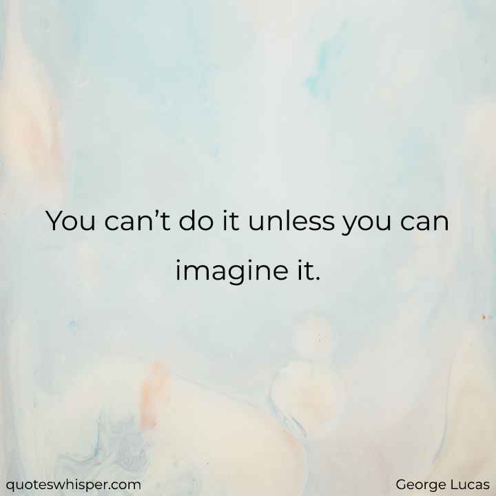  You can’t do it unless you can imagine it. - George Lucas